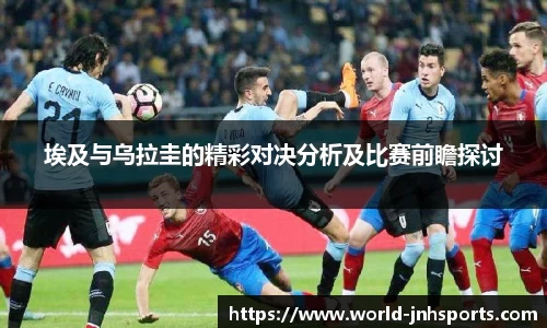 埃及与乌拉圭的精彩对决分析及比赛前瞻探讨